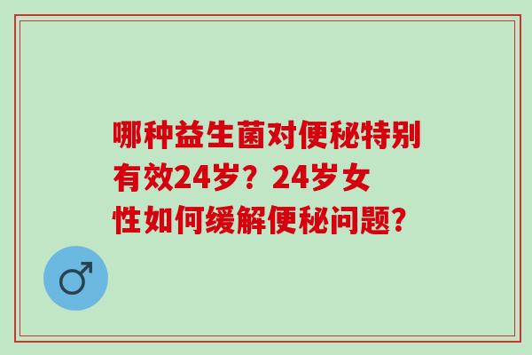 哪种益生菌对特别有效24岁?24岁女性如何缓解问题? 哪种益生菌对特别有效24岁?24岁女性如何缓解问题?