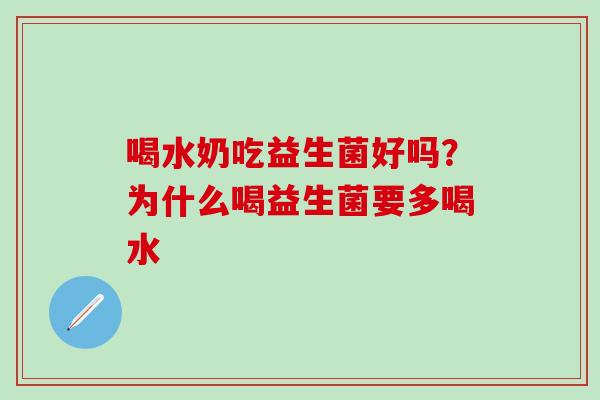 喝水奶吃益生菌好吗?为什么喝益生菌要多喝水 喝水奶吃益生菌好吗?为什么喝益生菌要多喝水