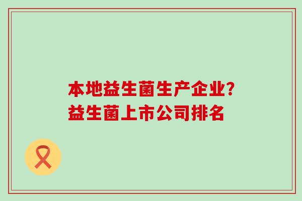 本地益生菌生产企业?益生菌上市公司排名 本地益生菌生产企业?益生菌上市公司排名