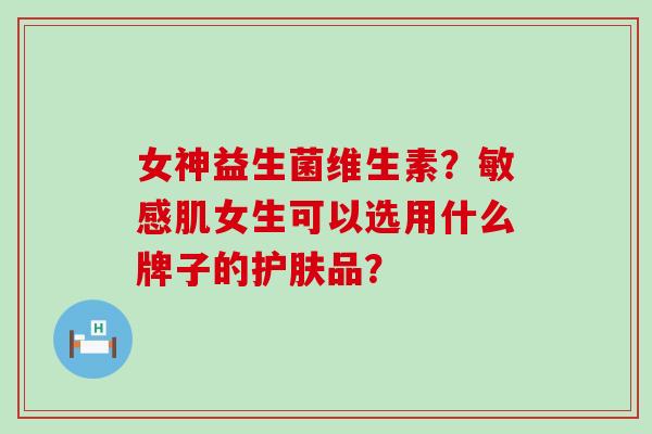 女神益生菌维生素?敏感肌女生可以选用什么牌子的护肤品? 女神益生菌维生素?敏感肌女生可以选用什么牌子的护肤品?