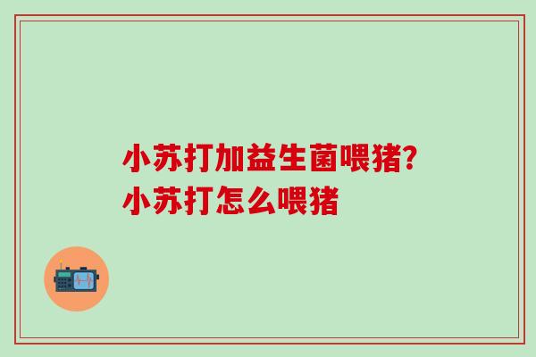 小苏打加益生菌喂猪?小苏打怎么喂猪 小苏打加益生菌喂猪?小苏打怎么喂猪