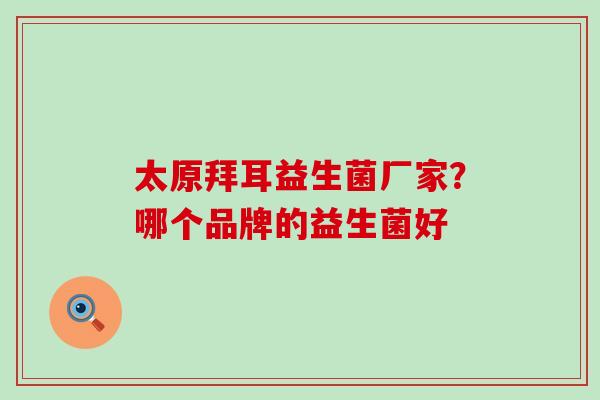 太原拜耳益生菌厂家?哪个品牌的益生菌好 太原拜耳益生菌厂家?哪个品牌的益生菌好