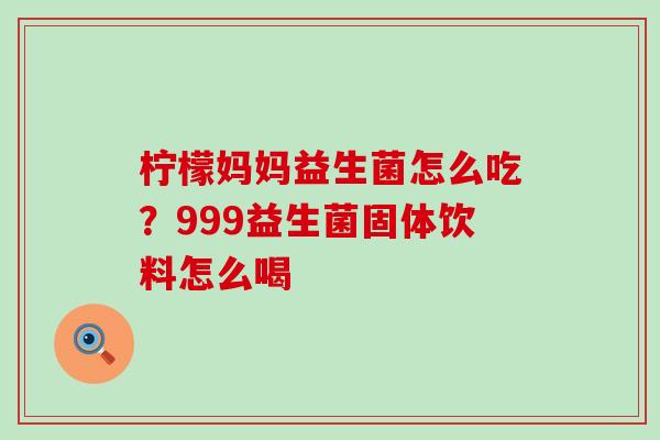 柠檬妈妈益生菌怎么吃?999益生菌固体饮料怎么喝 柠檬妈妈益生菌怎么吃?999益生菌固体饮料怎么喝