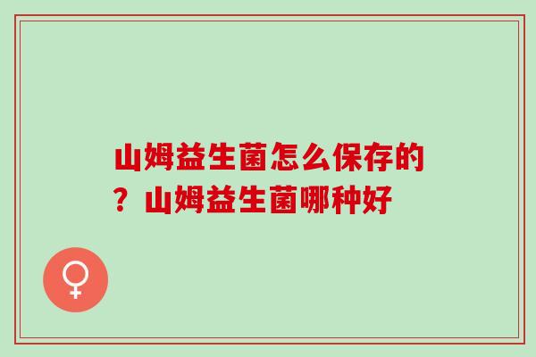 山姆益生菌怎么保存的?山姆益生菌哪种好 山姆益生菌怎么保存的?山姆益生菌哪种好