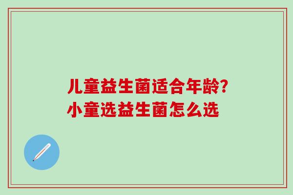 儿童益生菌适合年龄?小童选益生菌怎么选 儿童益生菌适合年龄?小童选益生菌怎么选