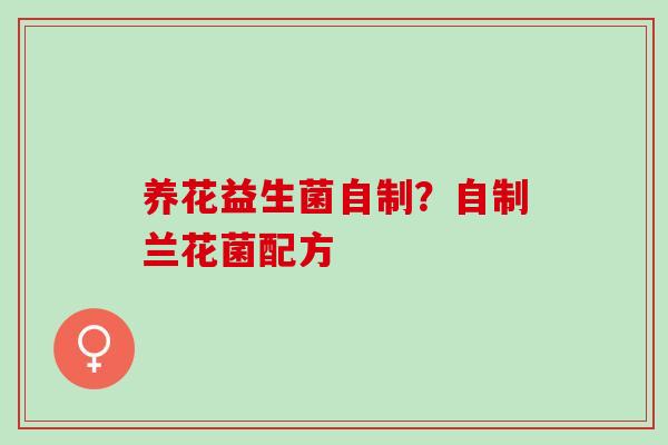 养花益生菌自制?自制兰花菌配方 养花益生菌自制?自制兰花菌配方