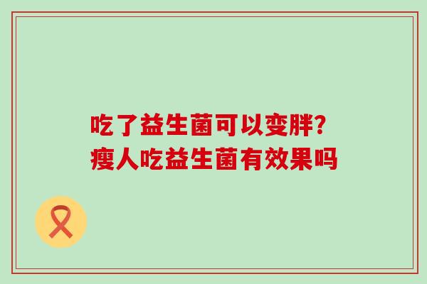吃了益生菌可以变胖？瘦人吃益生菌有效果吗