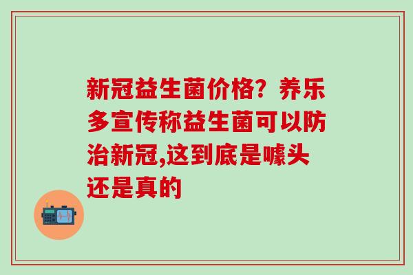 新冠益生菌价格?养乐多宣传称益生菌可以防新冠,这到底是噱头还是真的 新冠益生菌价格?养乐多宣传称益生菌可以防新冠,这到底是噱头还是真的