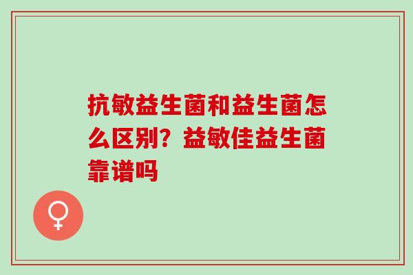 抗敏益生菌和益生菌怎么区别?益敏佳益生菌靠谱吗 抗敏益生菌和益生菌怎么区别?益敏佳益生菌靠谱吗