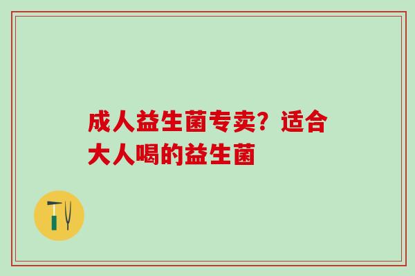 成人益生菌专卖?适合大人喝的益生菌 成人益生菌专卖?适合大人喝的益生菌