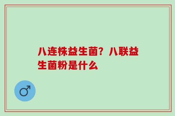 八连株益生菌?八联益生菌粉是什么 八连株益生菌?八联益生菌粉是什么