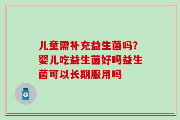 儿童需补充益生菌吗?婴儿吃益生菌好吗益生菌可以长期服用吗 儿童需补充益生菌吗?婴儿吃益生菌好吗益生菌可以长期服用吗