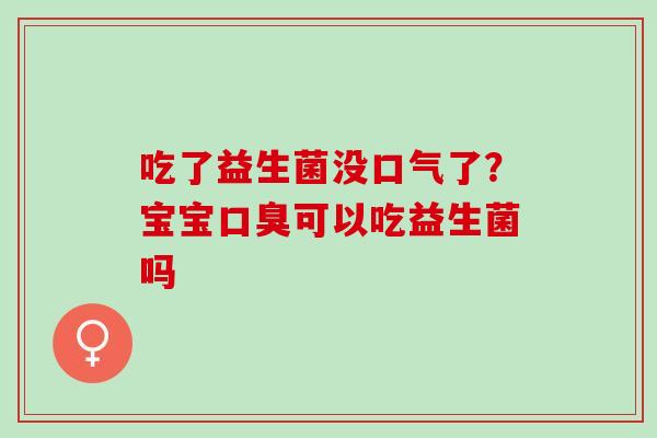 吃了益生菌没口气了?宝宝可以吃益生菌吗 吃了益生菌没口气了?宝宝可以吃益生菌吗