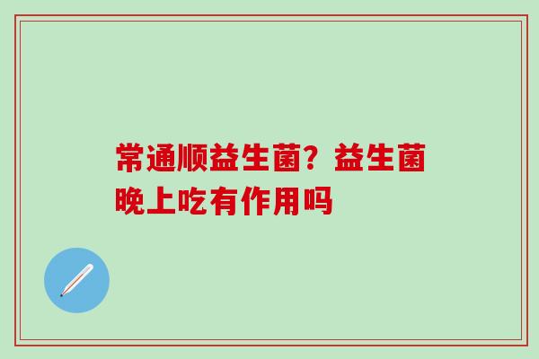 常通顺益生菌?益生菌晚上吃有作用吗 常通顺益生菌?益生菌晚上吃有作用吗
