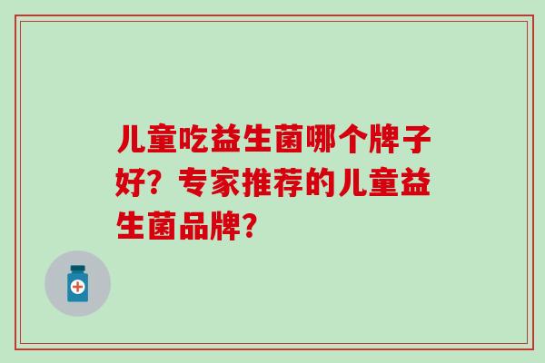 儿童吃益生菌哪个牌子好?专家推荐的儿童益生菌品牌? 儿童吃益生菌哪个牌子好?专家推荐的儿童益生菌品牌?