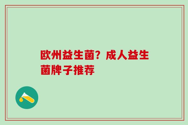 欧州益生菌?成人益生菌牌子推荐 欧州益生菌?成人益生菌牌子推荐
