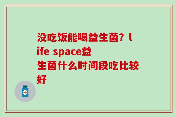 没吃饭能喝益生菌?life space益生菌什么时间段吃比较好 没吃饭能喝益生菌?life space益生菌什么时间段吃比较好