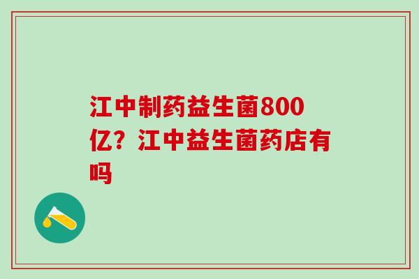 江中制药益生菌800亿？江中益生菌药店有吗