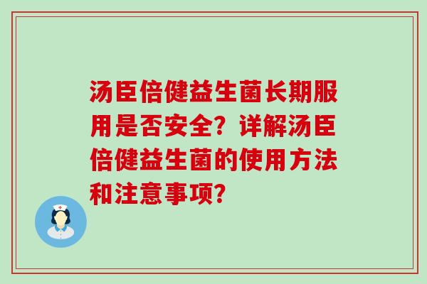 汤臣倍健益生菌长期服用是否安全?详解汤臣倍健益生菌的使用方法和注意事项? 汤臣倍健益生菌长期服用是否安全?详解汤臣倍健益生菌的使用方法和注意事项?