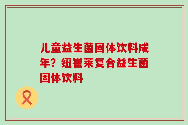 儿童益生菌固体饮料成年?纽崔莱复合益生菌固体饮料 儿童益生菌固体饮料成年?纽崔莱复合益生菌固体饮料