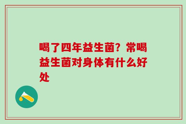 喝了四年益生菌?常喝益生菌对身体有什么好处 喝了四年益生菌?常喝益生菌对身体有什么好处
