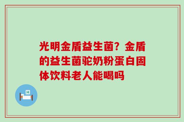 光明金盾益生菌?金盾的益生菌驼奶粉蛋白固体饮料老人能喝吗 光明金盾益生菌?金盾的益生菌驼奶粉蛋白固体饮料老人能喝吗