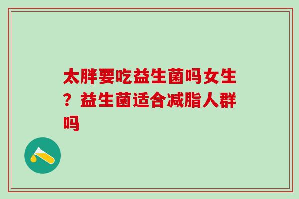 太胖要吃益生菌吗女生?益生菌适合减脂人群吗 太胖要吃益生菌吗女生?益生菌适合减脂人群吗