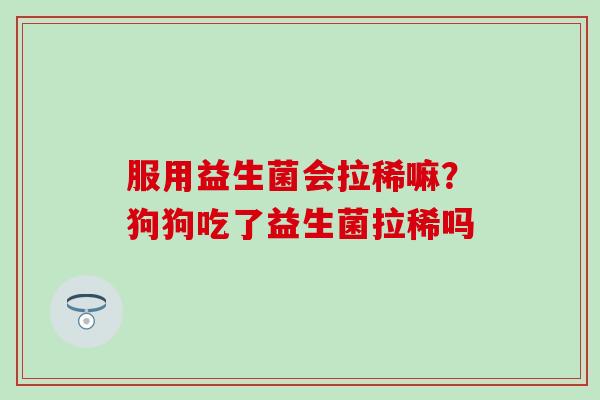 服用益生菌会拉稀嘛?狗狗吃了益生菌拉稀吗 服用益生菌会拉稀嘛?狗狗吃了益生菌拉稀吗