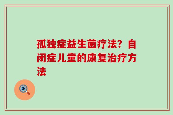 孤独症益生菌疗法?自闭症儿童的康复方法 孤独症益生菌疗法?自闭症儿童的康复方法