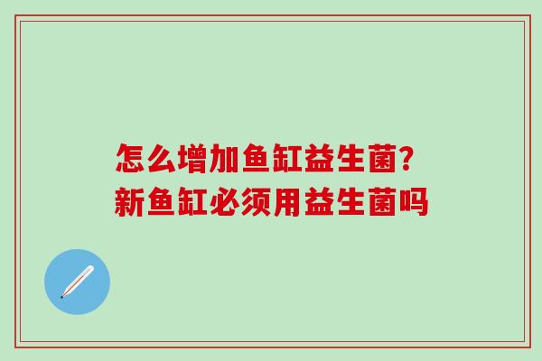 怎么增加鱼缸益生菌?新鱼缸必须用益生菌吗 怎么增加鱼缸益生菌?新鱼缸必须用益生菌吗