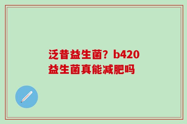 泛昔益生菌?b420益生菌真能吗 泛昔益生菌?b420益生菌真能吗