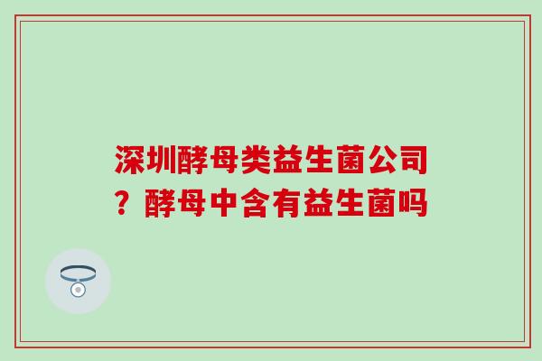 深圳酵母类益生菌公司?酵母中含有益生菌吗 深圳酵母类益生菌公司?酵母中含有益生菌吗