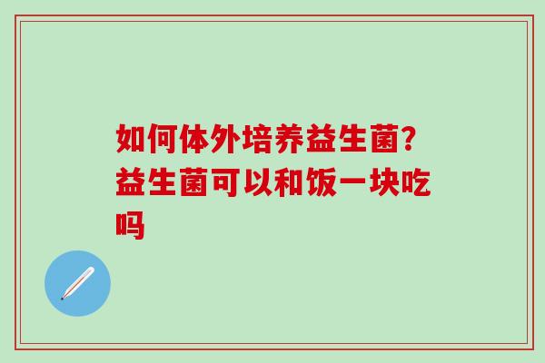 如何体外培养益生菌?益生菌可以和饭一块吃吗 如何体外培养益生菌?益生菌可以和饭一块吃吗