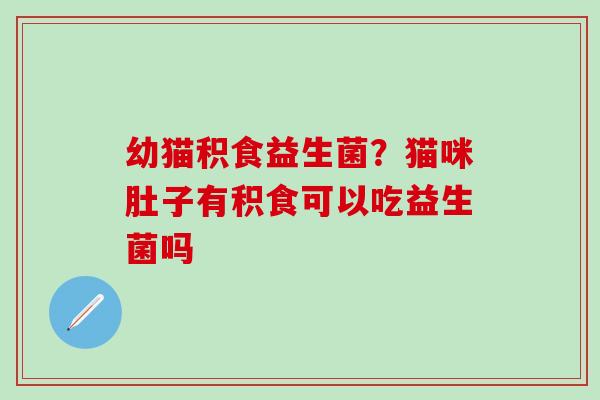 幼猫积食益生菌?猫咪肚子有积食可以吃益生菌吗 幼猫积食益生菌?猫咪肚子有积食可以吃益生菌吗
