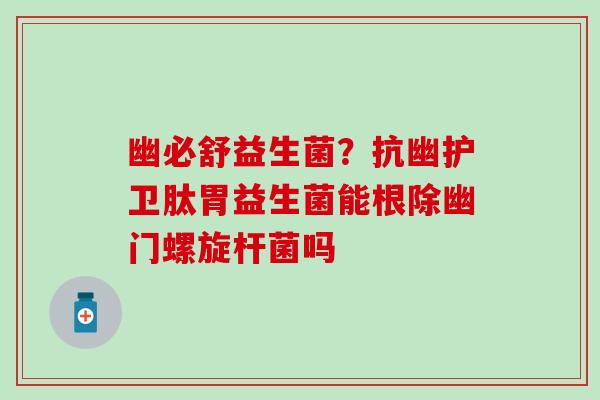 幽必舒益生菌?抗幽护卫肽胃益生菌能根除幽门螺旋杆菌吗 幽必舒益生菌?抗幽护卫肽胃益生菌能根除幽门螺旋杆菌吗