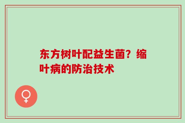 东方树叶配益生菌?缩叶的防技术 东方树叶配益生菌?缩叶的防技术
