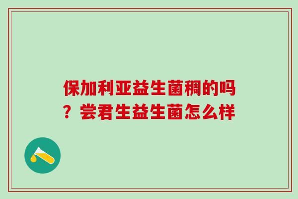 保加利亚益生菌稠的吗?尝君生益生菌怎么样 保加利亚益生菌稠的吗?尝君生益生菌怎么样