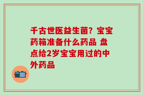 千古世医益生菌?宝宝药箱准备什么药品 盘点给2岁宝宝用过的中外药品 千古世医益生菌?宝宝药箱准备什么药品 盘点给2岁宝宝用过的中外药品