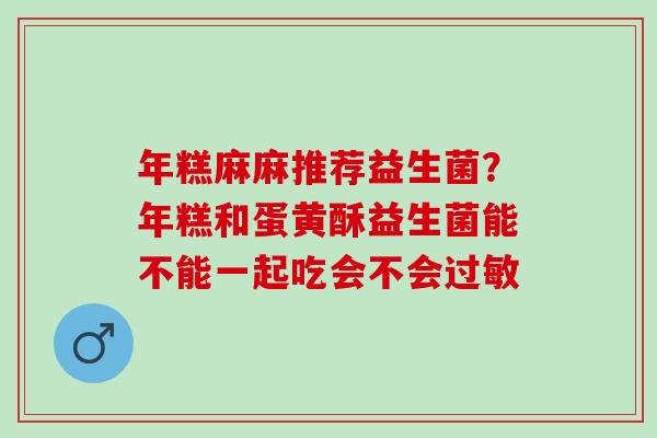 年糕麻麻推荐益生菌?年糕和蛋黄酥益生菌能不能一起吃会不会 年糕麻麻推荐益生菌?年糕和蛋黄酥益生菌能不能一起吃会不会