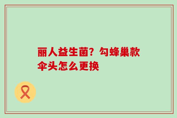 丽人益生菌?勾蜂巢款伞头怎么更换 丽人益生菌?勾蜂巢款伞头怎么更换