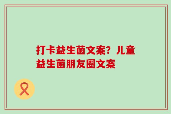 打卡益生菌文案?儿童益生菌朋友圈文案 打卡益生菌文案?儿童益生菌朋友圈文案