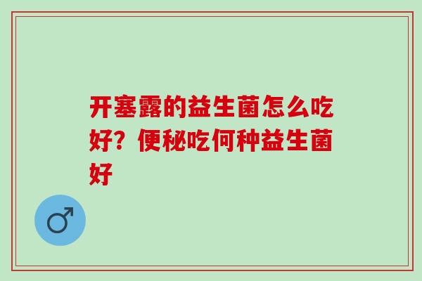 开塞露的益生菌怎么吃好?吃何种益生菌好 开塞露的益生菌怎么吃好?吃何种益生菌好