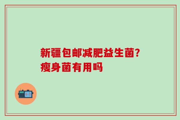 新疆包邮益生菌?瘦身菌有用吗 新疆包邮益生菌?瘦身菌有用吗