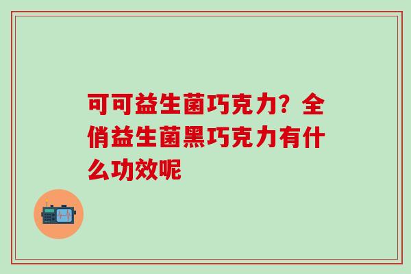 可可益生菌巧克力?全俏益生菌黑巧克力有什么功效呢 可可益生菌巧克力?全俏益生菌黑巧克力有什么功效呢