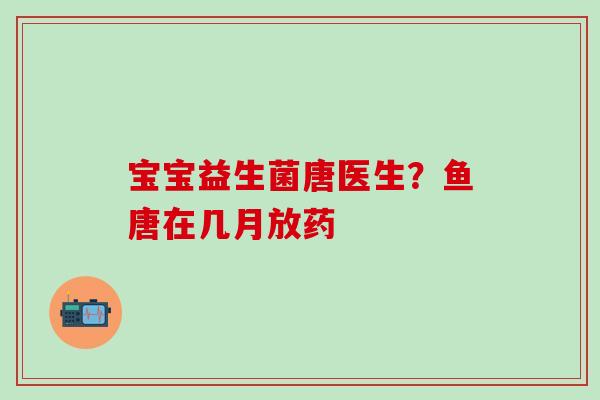宝宝益生菌唐医生?鱼唐在几月放药 宝宝益生菌唐医生?鱼唐在几月放药