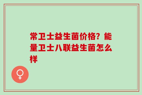 常卫士益生菌价格?能量卫士八联益生菌怎么样 常卫士益生菌价格?能量卫士八联益生菌怎么样