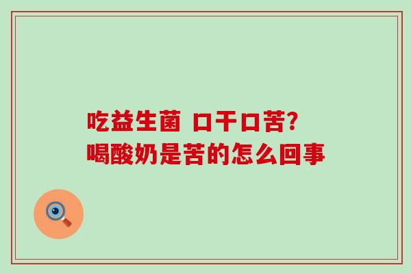 吃益生菌 口干口苦?喝酸奶是苦的怎么回事 吃益生菌 口干口苦?喝酸奶是苦的怎么回事