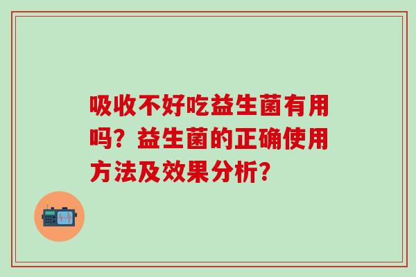吸收不好吃益生菌有用吗?益生菌的正确使用方法及效果分析? 吸收不好吃益生菌有用吗?益生菌的正确使用方法及效果分析?