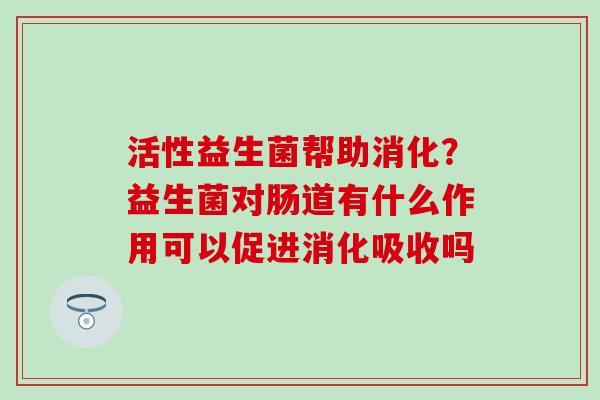 活性益生菌帮助消化？益生菌对肠道有什么作用可以促进消化吸收吗