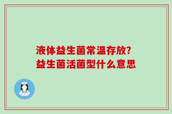 液体益生菌常温存放?益生菌活菌型什么意思 液体益生菌常温存放?益生菌活菌型什么意思